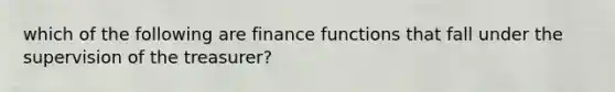 which of the following are finance functions that fall under the supervision of the treasurer?