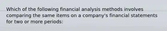 Which of the following financial analysis methods involves comparing the same items on a company's financial statements for two or more periods: