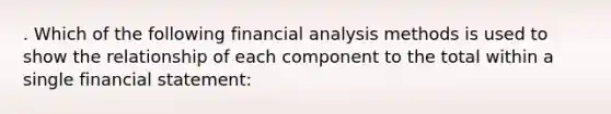 . Which of the following financial analysis methods is used to show the relationship of each component to the total within a single financial statement: