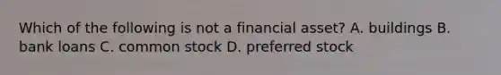 Which of the following is not a financial asset? A. buildings B. bank loans C. common stock D. preferred stock