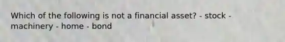 Which of the following is not a financial asset? - stock - machinery - home - bond