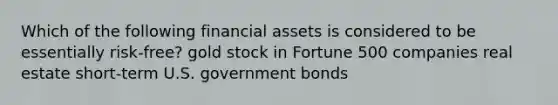 Which of the following financial assets is considered to be essentially risk-free? gold stock in Fortune 500 companies real estate short-term U.S. government bonds