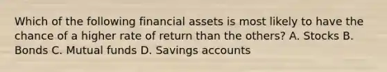 Which of the following financial assets is most likely to have the chance of a higher rate of return than the others? A. Stocks B. Bonds C. Mutual funds D. Savings accounts