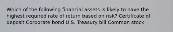 Which of the following financial assets is likely to have the highest required rate of return based on risk? Certificate of deposit Corporate bond U.S. Treasury bill Common stock