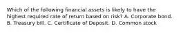 Which of the following financial assets is likely to have the highest required rate of return based on risk? A. Corporate bond. B. Treasury bill. C. Certificate of Deposit. D. Common stock