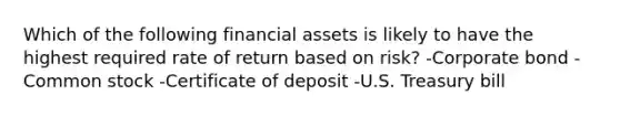 Which of the following financial assets is likely to have the highest required rate of return based on risk? -Corporate bond -Common stock -Certificate of deposit -U.S. Treasury bill