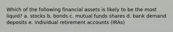 Which of the following financial assets is likely to be the most liquid? a. stocks b. bonds c. mutual funds shares d. bank demand deposits e. individual retirement accounts (IRAs)