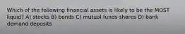 Which of the following financial assets is likely to be the MOST liquid? A) stocks B) bonds C) mutual funds shares D) bank demand deposits