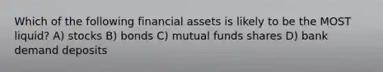 Which of the following financial assets is likely to be the MOST liquid? A) stocks B) bonds C) mutual funds shares D) bank demand deposits