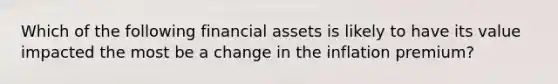 Which of the following financial assets is likely to have its value impacted the most be a change in the inflation premium?