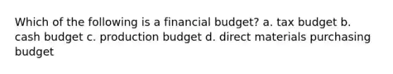 Which of the following is a financial budget? a. tax budget b. cash budget c. production budget d. direct materials purchasing budget