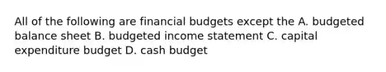 All of the following are financial budgets except the A. <a href='https://www.questionai.com/knowledge/k1CLoCNQpt-budgeted-balance-sheet' class='anchor-knowledge'>budgeted balance sheet</a> B. <a href='https://www.questionai.com/knowledge/kWVg0aX6D7-budgeted-income-statement' class='anchor-knowledge'>budgeted income statement</a> C. capital expenditure budget D. <a href='https://www.questionai.com/knowledge/k5eyRVQLz3-cash-budget' class='anchor-knowledge'>cash budget</a>