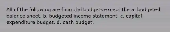 All of the following are financial budgets except the a. budgeted balance sheet. b. budgeted income statement. c. capital expenditure budget. d. cash budget.