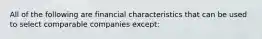 All of the following are financial characteristics that can be used to select comparable companies except: