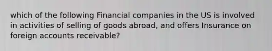 which of the following Financial companies in the US is involved in activities of selling of goods abroad, and offers Insurance on foreign accounts receivable?