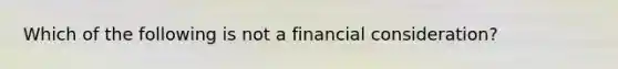 Which of the following is not a financial consideration?