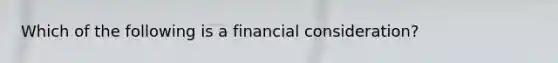 Which of the following is a financial consideration?