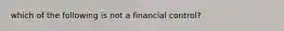 which of the following is not a financial control?