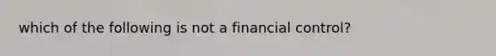 which of the following is not a financial control?