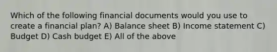 Which of the following financial documents would you use to create a financial plan? A) Balance sheet B) Income statement C) Budget D) Cash budget E) All of the above