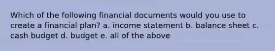 Which of the following financial documents would you use to create a financial plan? a. income statement b. balance sheet c. cash budget d. budget e. all of the above