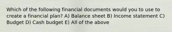 Which of the following financial documents would you to use to create a financial plan? A) Balance sheet B) <a href='https://www.questionai.com/knowledge/kCPMsnOwdm-income-statement' class='anchor-knowledge'>income statement</a> C) Budget D) <a href='https://www.questionai.com/knowledge/k5eyRVQLz3-cash-budget' class='anchor-knowledge'>cash budget</a> E) All of the above