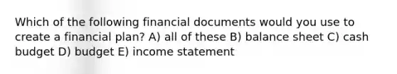 Which of the following financial documents would you use to create a financial plan? A) all of these B) balance sheet C) cash budget D) budget E) income statement