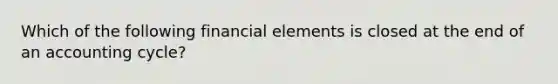 Which of the following financial elements is closed at the end of an accounting cycle?