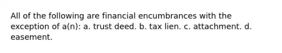 All of the following are financial encumbrances with the exception of a(n): a. trust deed. b. tax lien. c. attachment. d. easement.