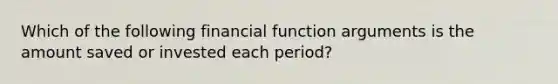 Which of the following financial function arguments is the amount saved or invested each period?