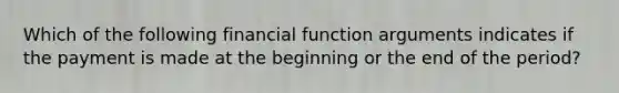 Which of the following financial function arguments indicates if the payment is made at the beginning or the end of the period?