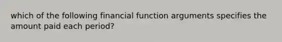 which of the following financial function arguments specifies the amount paid each period?