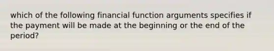 which of the following financial function arguments specifies if the payment will be made at the beginning or the end of the period?