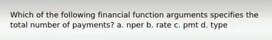 Which of the following financial function arguments specifies the total number of payments? a. nper b. rate c. pmt d. type