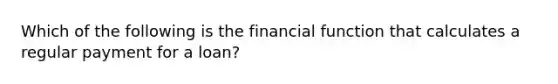 Which of the following is the financial function that calculates a regular payment for a loan?