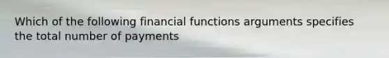 Which of the following financial functions arguments specifies the total number of payments