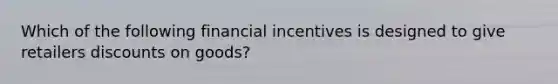 Which of the following financial incentives is designed to give retailers discounts on goods?