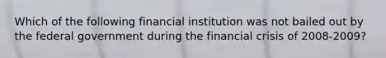 Which of the following financial institution was not bailed out by the federal government during the financial crisis of 2008-2009?