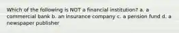 Which of the following is NOT a financial institution? a. a commercial bank b. an insurance company c. a pension fund d. a newspaper publisher