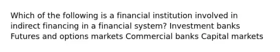 Which of the following is a financial institution involved in indirect financing in a financial system? Investment banks Futures and options markets Commercial banks Capital markets