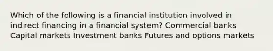 Which of the following is a financial institution involved in indirect financing in a financial system? Commercial banks Capital markets Investment banks Futures and options markets