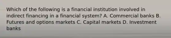 Which of the following is a financial institution involved in indirect financing in a financial system? A. Commercial banks B. Futures and options markets C. Capital markets D. Investment banks