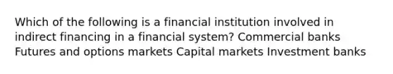 Which of the following is a financial institution involved in indirect financing in a financial system? Commercial banks Futures and options markets Capital markets Investment banks