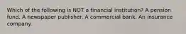 Which of the following is NOT a financial institution? A pension fund. A newspaper publisher. A commercial bank. An insurance company.