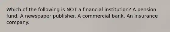 Which of the following is NOT a financial institution? A pension fund. A newspaper publisher. A commercial bank. An insurance company.