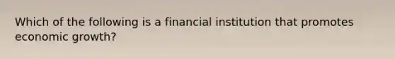 Which of the following is a financial institution that promotes economic growth?