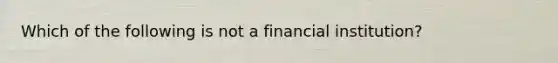 Which of the following is not a financial institution?