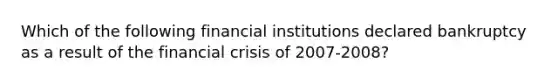 Which of the following financial institutions declared bankruptcy as a result of the financial crisis of 2007-2008?