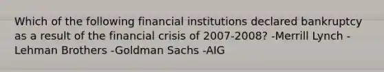 Which of the following financial institutions declared bankruptcy as a result of the financial crisis of 2007-2008? -Merrill Lynch -Lehman Brothers -Goldman Sachs -AIG