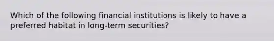 Which of the following financial institutions is likely to have a preferred habitat in long-term securities?